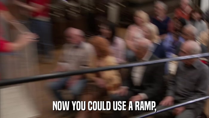 NOW YOU COULD USE A RAMP,  