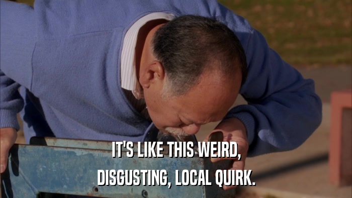 IT'S LIKE THIS WEIRD, DISGUSTING, LOCAL QUIRK. 