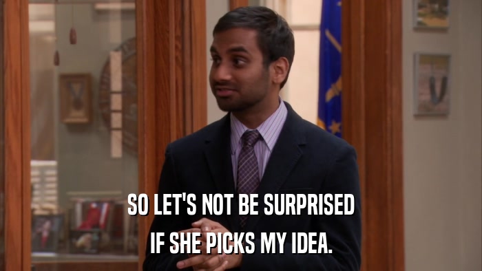 SO LET'S NOT BE SURPRISED IF SHE PICKS MY IDEA. 