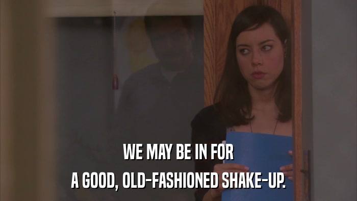 WE MAY BE IN FOR A GOOD, OLD-FASHIONED SHAKE-UP. 
