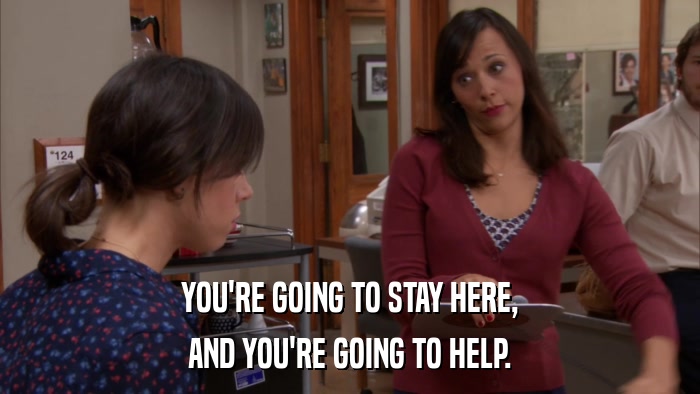 YOU'RE GOING TO STAY HERE, AND YOU'RE GOING TO HELP. 