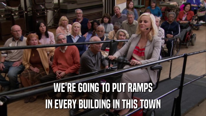 WE'RE GOING TO PUT RAMPS IN EVERY BUILDING IN THIS TOWN 