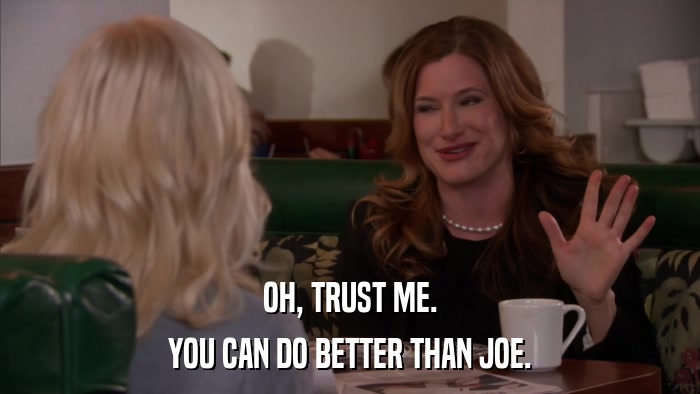 OH, TRUST ME. YOU CAN DO BETTER THAN JOE. 