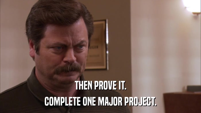 THEN PROVE IT. COMPLETE ONE MAJOR PROJECT. 