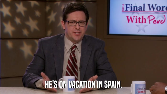 HE'S ON VACATION IN SPAIN.  