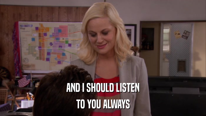 AND I SHOULD LISTEN TO YOU ALWAYS 