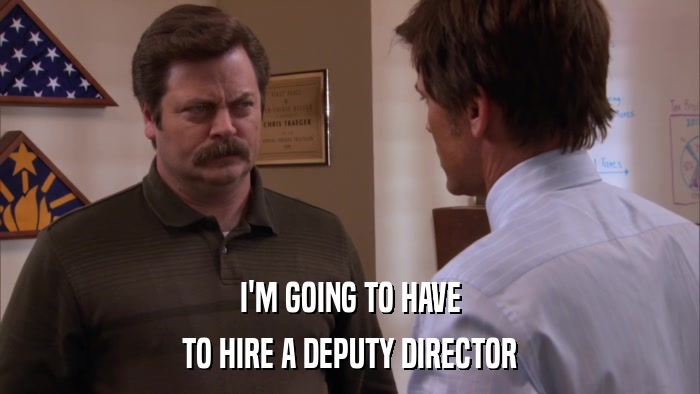 I'M GOING TO HAVE TO HIRE A DEPUTY DIRECTOR 