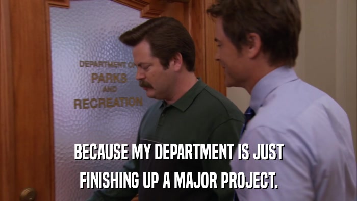 BECAUSE MY DEPARTMENT IS JUST FINISHING UP A MAJOR PROJECT. 