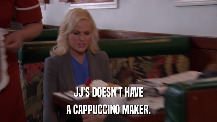 JJ'S DOESN'T HAVE A CAPPUCCINO MAKER. 