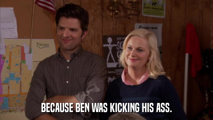 BECAUSE BEN WAS KICKING HIS ASS.  