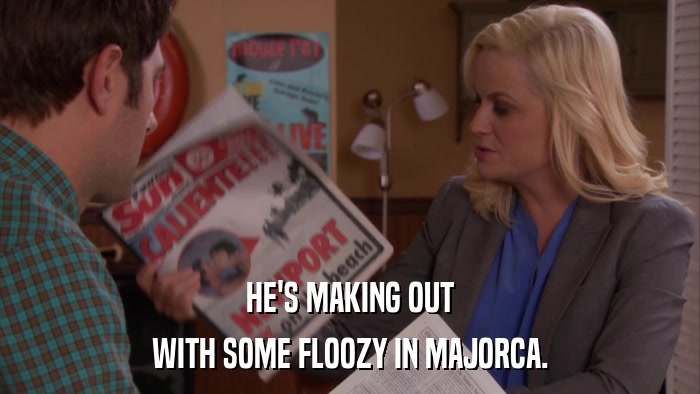 HE'S MAKING OUT WITH SOME FLOOZY IN MAJORCA. 