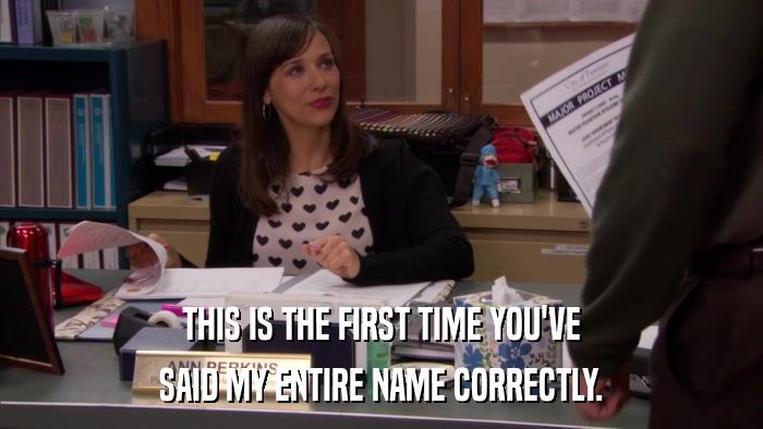 THIS IS THE FIRST TIME YOU'VE SAID MY ENTIRE NAME CORRECTLY. 
