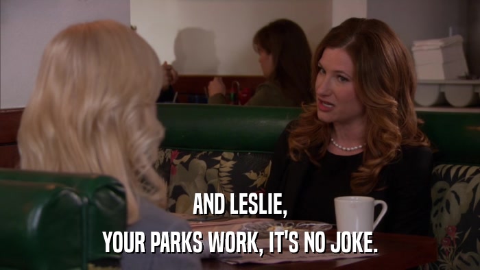 AND LESLIE, YOUR PARKS WORK, IT'S NO JOKE. 