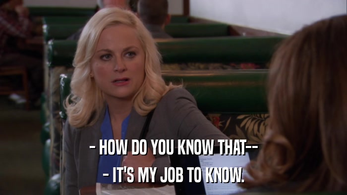 - HOW DO YOU KNOW THAT-- - IT'S MY JOB TO KNOW. 