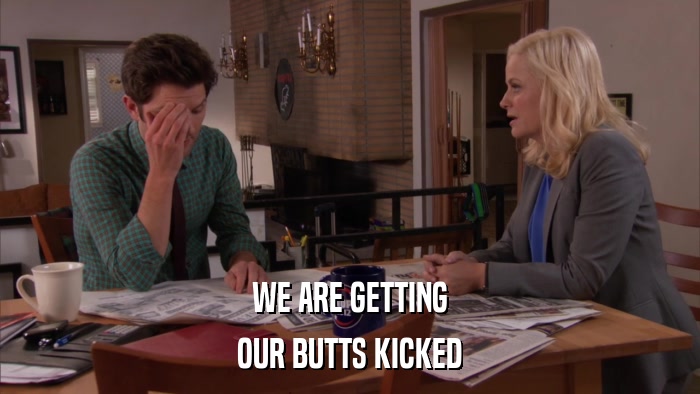 WE ARE GETTING OUR BUTTS KICKED 