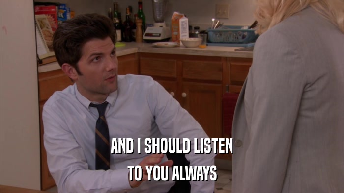 AND I SHOULD LISTEN TO YOU ALWAYS 