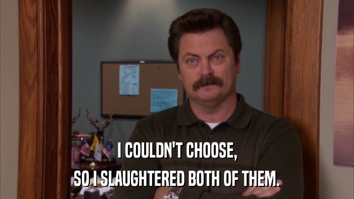 I COULDN'T CHOOSE, SO I SLAUGHTERED BOTH OF THEM. 