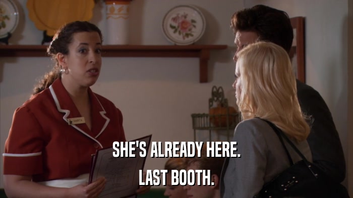 SHE'S ALREADY HERE. LAST BOOTH. 