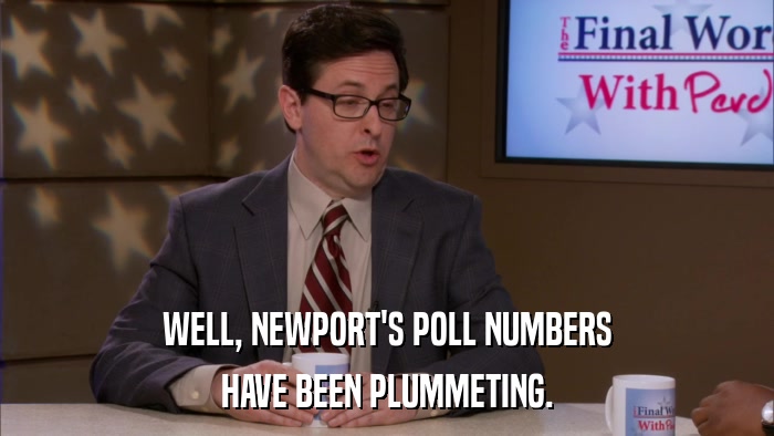 WELL, NEWPORT'S POLL NUMBERS HAVE BEEN PLUMMETING. 