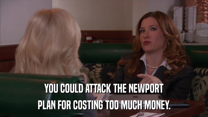 YOU COULD ATTACK THE NEWPORT PLAN FOR COSTING TOO MUCH MONEY. 