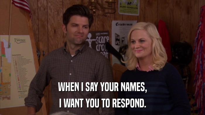 WHEN I SAY YOUR NAMES, I WANT YOU TO RESPOND. 