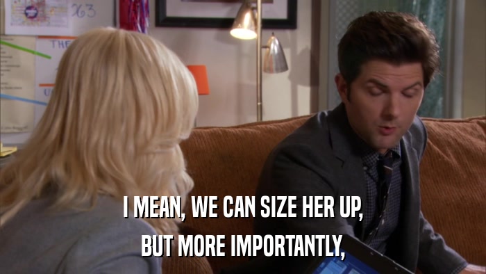 I MEAN, WE CAN SIZE HER UP, BUT MORE IMPORTANTLY, 