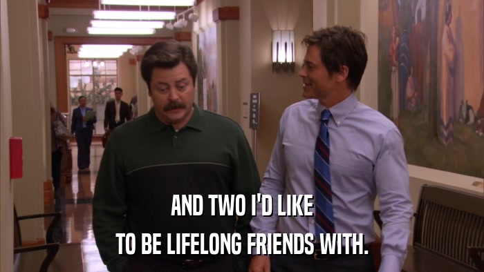 AND TWO I'D LIKE TO BE LIFELONG FRIENDS WITH. 