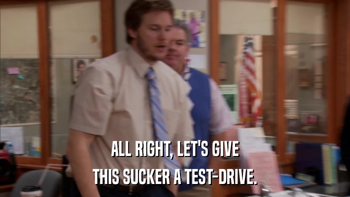 ALL RIGHT, LET'S GIVE THIS SUCKER A TEST-DRIVE. 