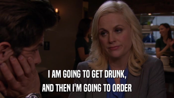 I AM GOING TO GET DRUNK, AND THEN I'M GOING TO ORDER 