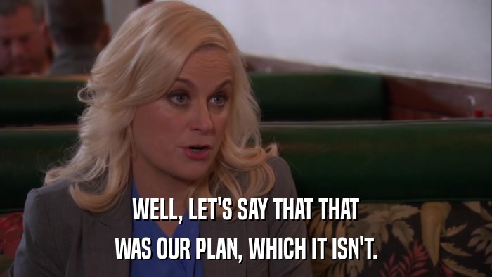 WELL, LET'S SAY THAT THAT WAS OUR PLAN, WHICH IT ISN'T. 