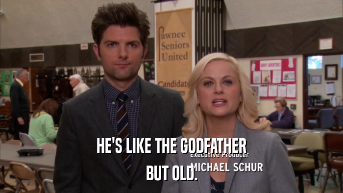 HE'S LIKE THE GODFATHER BUT OLD. 