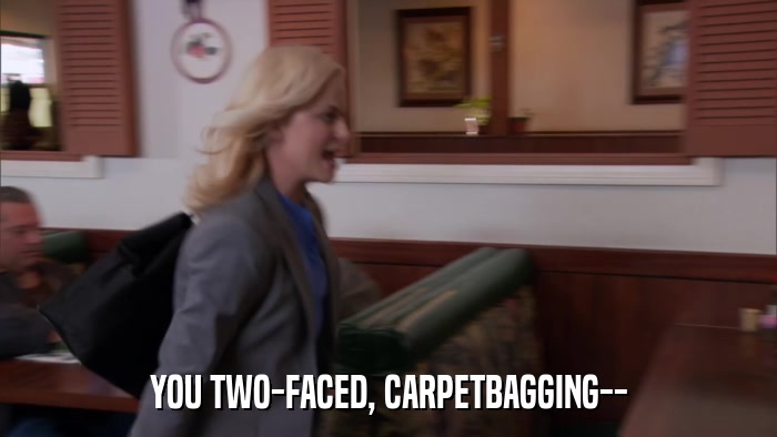 YOU TWO-FACED, CARPETBAGGING--  