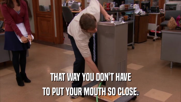 THAT WAY YOU DON'T HAVE TO PUT YOUR MOUTH SO CLOSE. 