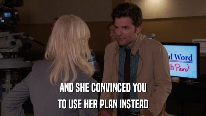 AND SHE CONVINCED YOU TO USE HER PLAN INSTEAD 