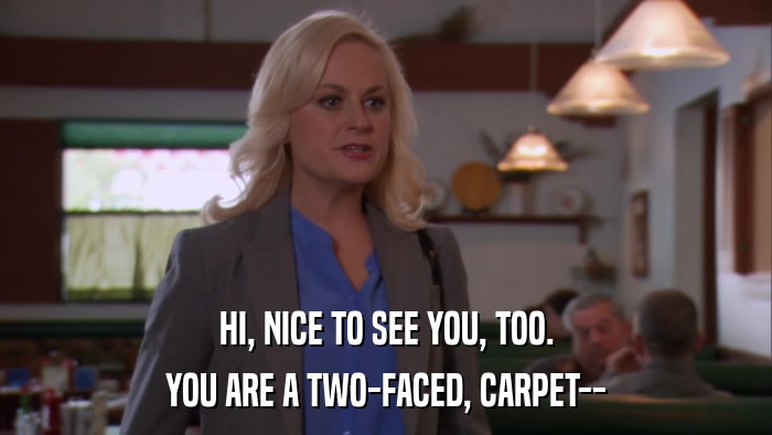HI, NICE TO SEE YOU, TOO. YOU ARE A TWO-FACED, CARPET-- 