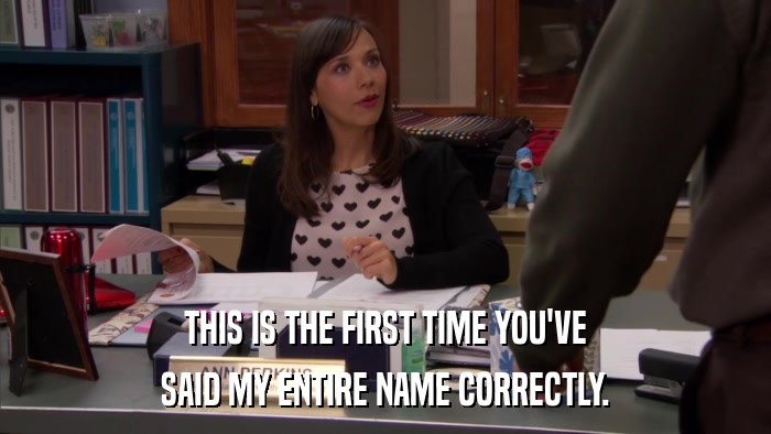 THIS IS THE FIRST TIME YOU'VE SAID MY ENTIRE NAME CORRECTLY. 