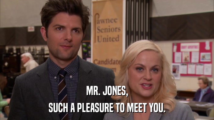 MR. JONES, SUCH A PLEASURE TO MEET YOU. 