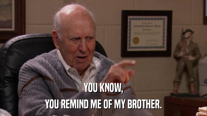 YOU KNOW, YOU REMIND ME OF MY BROTHER. 