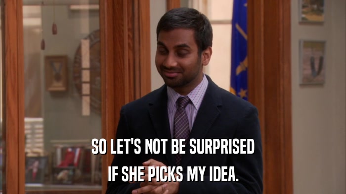 SO LET'S NOT BE SURPRISED IF SHE PICKS MY IDEA. 