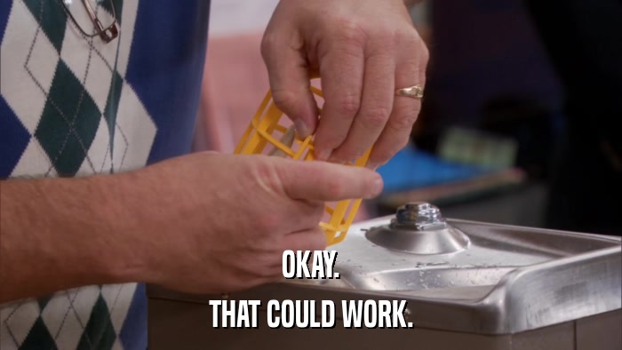 OKAY. THAT COULD WORK. 