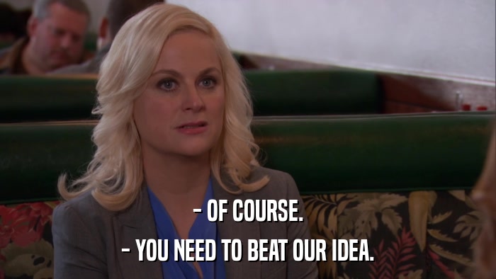 - OF COURSE. - YOU NEED TO BEAT OUR IDEA. 