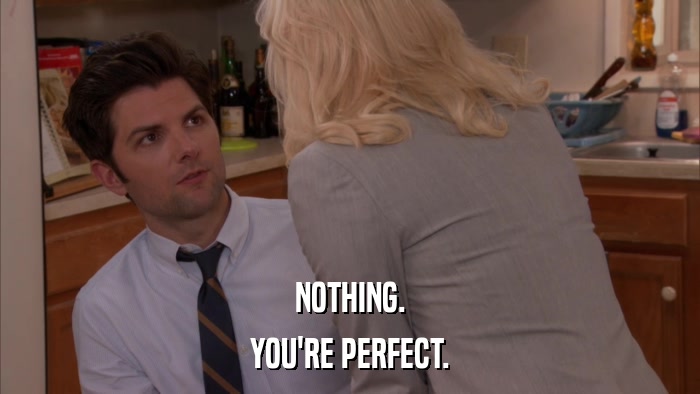 NOTHING. YOU'RE PERFECT. 