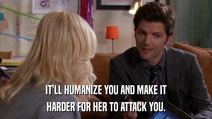 IT'LL HUMANIZE YOU AND MAKE IT HARDER FOR HER TO ATTACK YOU. 