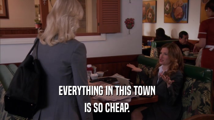 EVERYTHING IN THIS TOWN IS SO CHEAP. 