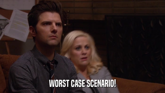 WORST CASE SCENARIO!  