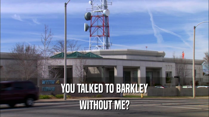 YOU TALKED TO BARKLEY WITHOUT ME? 
