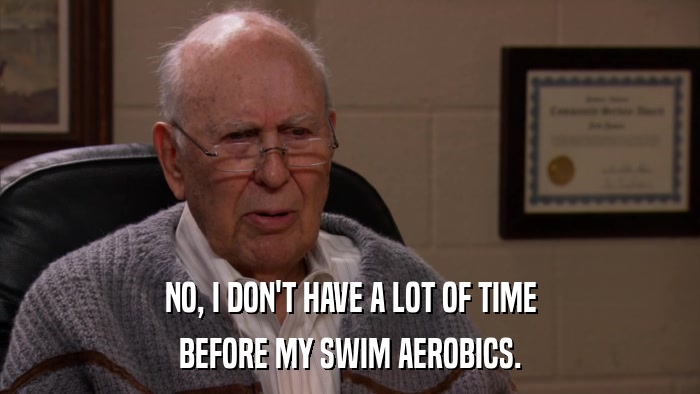 NO, I DON'T HAVE A LOT OF TIME BEFORE MY SWIM AEROBICS. 