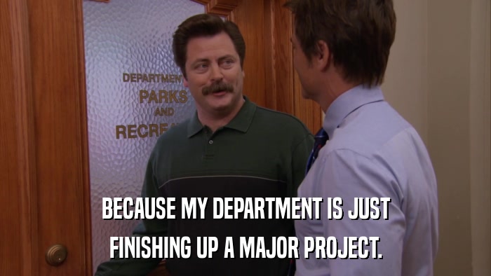 BECAUSE MY DEPARTMENT IS JUST FINISHING UP A MAJOR PROJECT. 