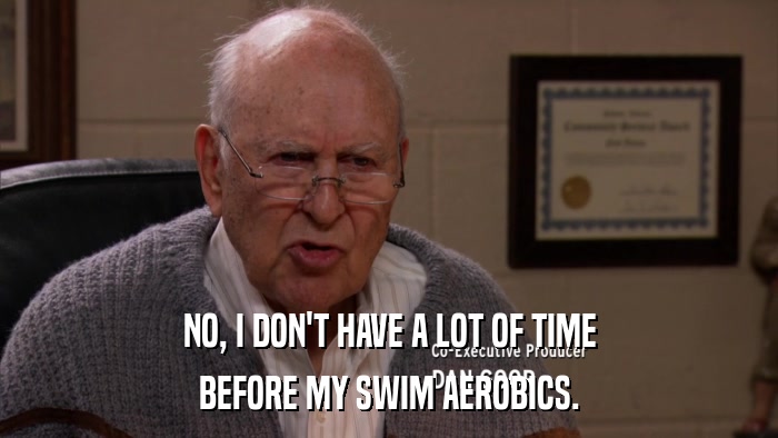 NO, I DON'T HAVE A LOT OF TIME BEFORE MY SWIM AEROBICS. 