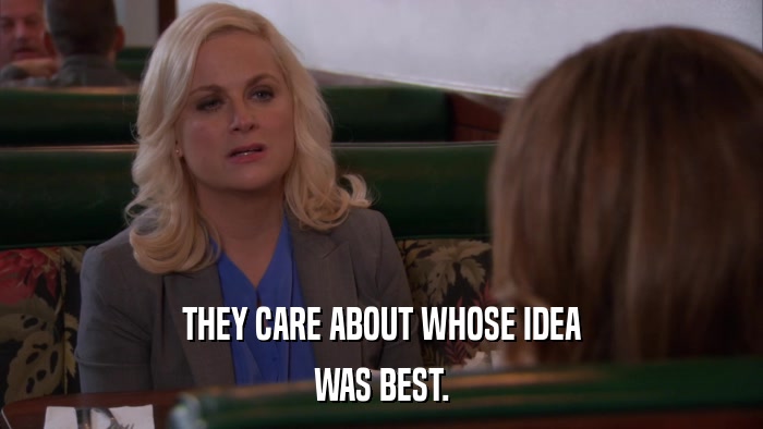 THEY CARE ABOUT WHOSE IDEA WAS BEST. 